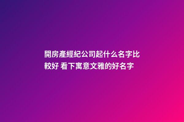 開房產經紀公司起什么名字比較好 看下寓意文雅的好名字-第1張-公司起名-玄機派